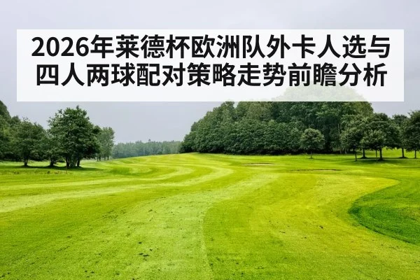 2026年莱德杯欧洲队外卡人选与四人两球配对策略走势前瞻分析