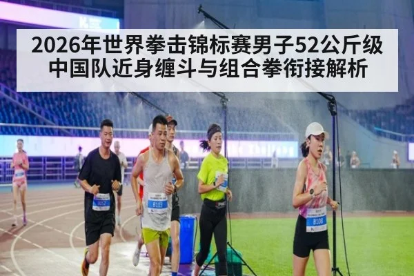 2026年世界拳击锦标赛男子52公斤级 中国队近身缠斗与组合拳衔接解析