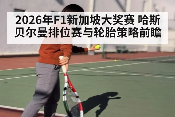 2026年F1新加坡大奖赛 哈斯贝尔曼排位赛与轮胎策略前瞻