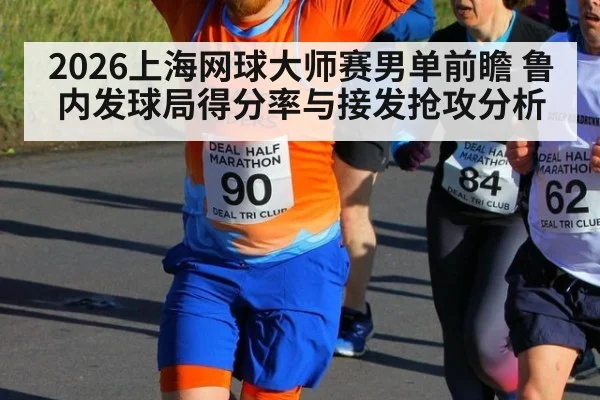 2026上海网球大师赛男单前瞻 鲁内发球局得分率与接发抢攻分析