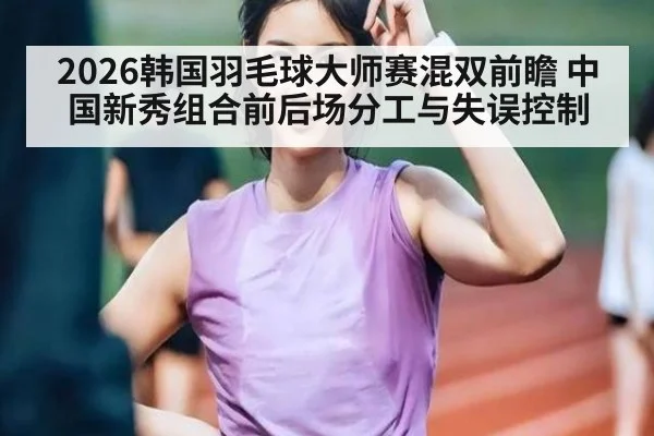 2026韩国羽毛球大师赛混双前瞻 中国新秀组合前后场分工与失误控制