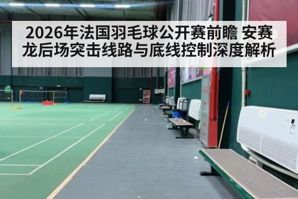 2026年法国羽毛球公开赛前瞻 安赛龙后场突击线路与底线控制深度解析
