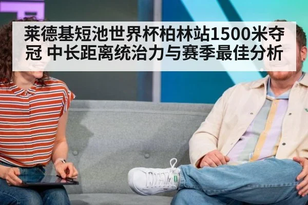 莱德基短池世界杯柏林站1500米夺冠 中长距离统治力与赛季最佳分析